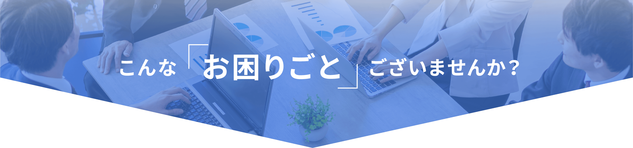 こんなお困りごと、ございませんか?