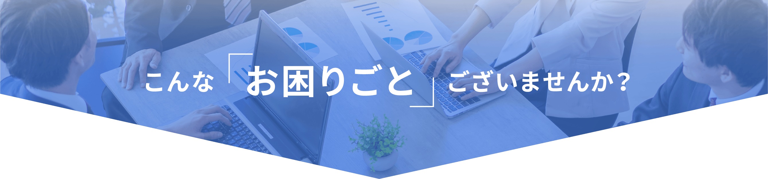 こんなお困りごと、ございませんか？