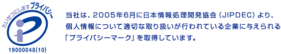 当社は、2005年6月に日本情報処理開発協会(JIPDEC)より、個人情報について適切な取り扱いが行われている企業に与えられる「プライバシーマーク」を取得しています。